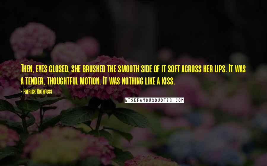 Patrick Rothfuss Quotes: Then, eyes closed, she brushed the smooth side of it soft across her lips. It was a tender, thoughtful motion. It was nothing like a kiss.