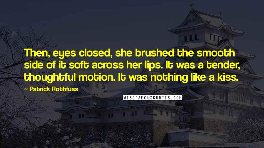 Patrick Rothfuss Quotes: Then, eyes closed, she brushed the smooth side of it soft across her lips. It was a tender, thoughtful motion. It was nothing like a kiss.