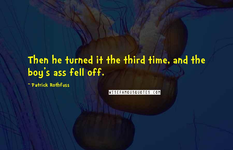 Patrick Rothfuss Quotes: Then he turned it the third time, and the boy's ass fell off.