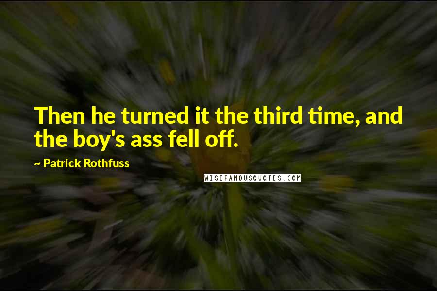 Patrick Rothfuss Quotes: Then he turned it the third time, and the boy's ass fell off.