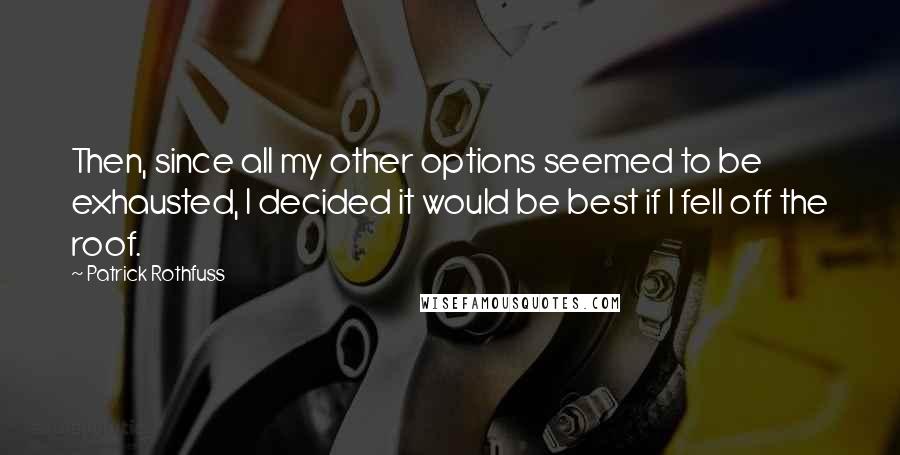 Patrick Rothfuss Quotes: Then, since all my other options seemed to be exhausted, I decided it would be best if I fell off the roof.