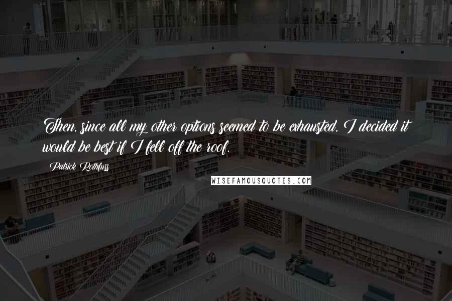 Patrick Rothfuss Quotes: Then, since all my other options seemed to be exhausted, I decided it would be best if I fell off the roof.