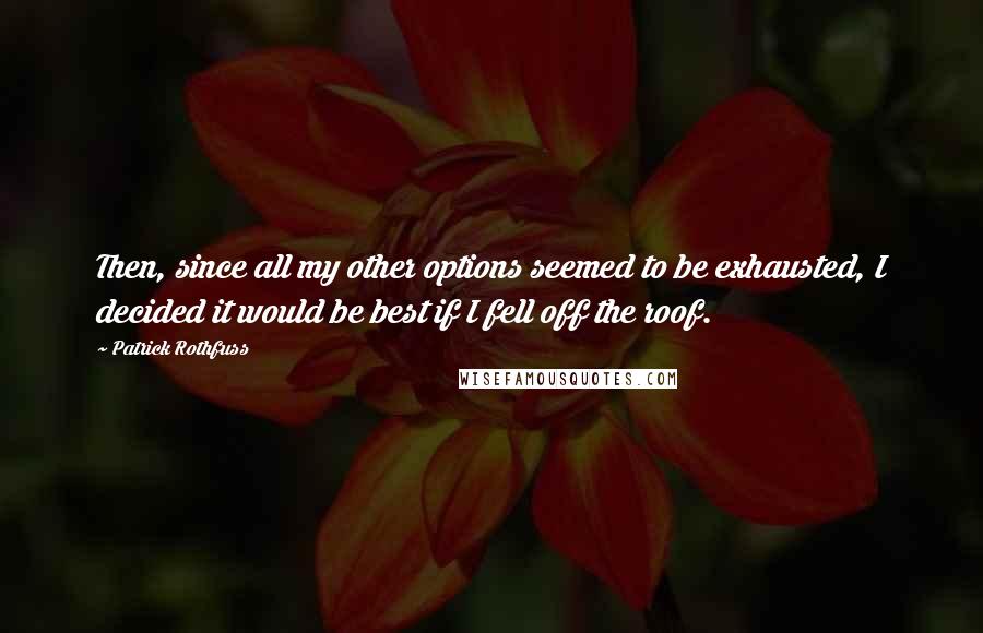 Patrick Rothfuss Quotes: Then, since all my other options seemed to be exhausted, I decided it would be best if I fell off the roof.