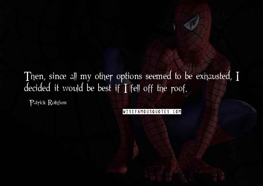 Patrick Rothfuss Quotes: Then, since all my other options seemed to be exhausted, I decided it would be best if I fell off the roof.