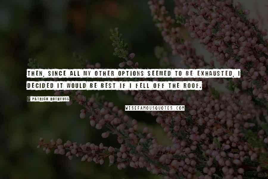 Patrick Rothfuss Quotes: Then, since all my other options seemed to be exhausted, I decided it would be best if I fell off the roof.