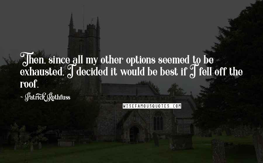 Patrick Rothfuss Quotes: Then, since all my other options seemed to be exhausted, I decided it would be best if I fell off the roof.