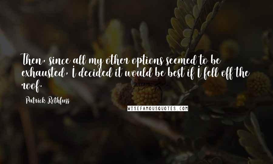 Patrick Rothfuss Quotes: Then, since all my other options seemed to be exhausted, I decided it would be best if I fell off the roof.