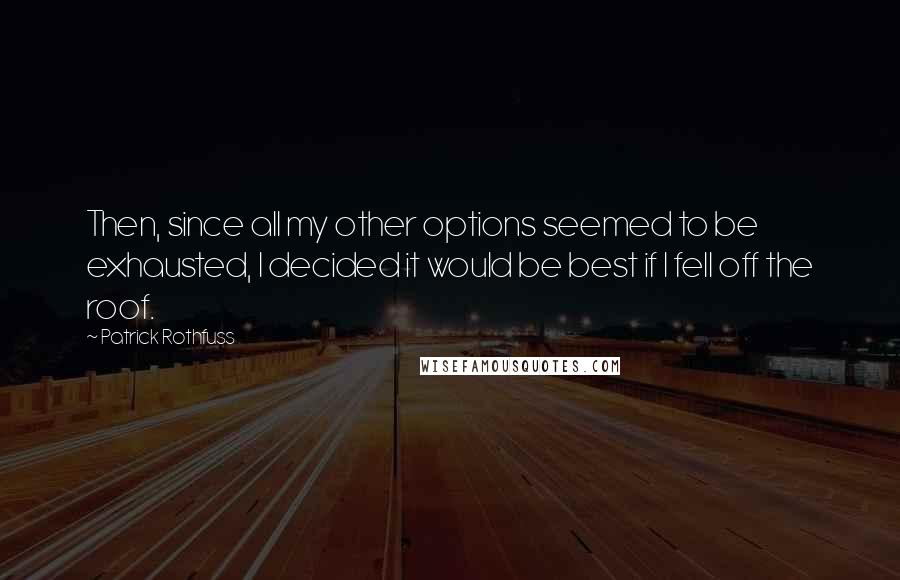 Patrick Rothfuss Quotes: Then, since all my other options seemed to be exhausted, I decided it would be best if I fell off the roof.