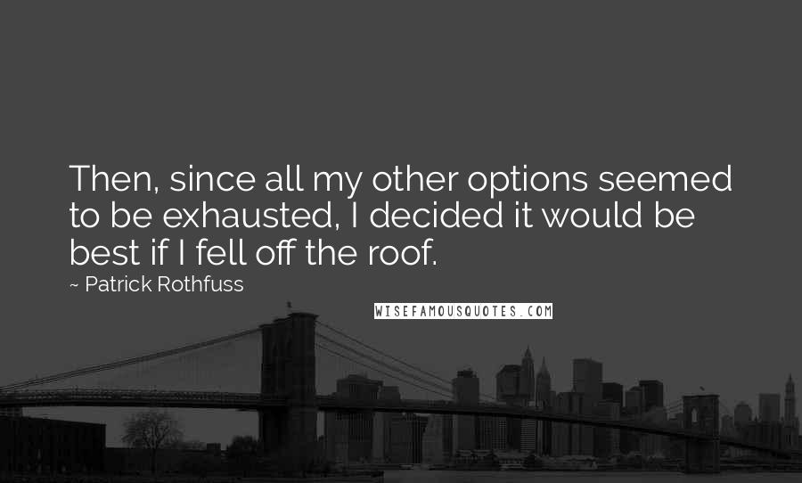 Patrick Rothfuss Quotes: Then, since all my other options seemed to be exhausted, I decided it would be best if I fell off the roof.