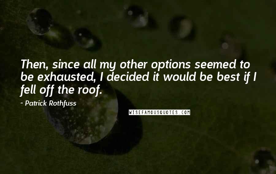 Patrick Rothfuss Quotes: Then, since all my other options seemed to be exhausted, I decided it would be best if I fell off the roof.