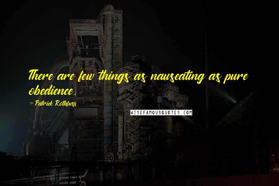Patrick Rothfuss Quotes: There are few things as nauseating as pure obedience.