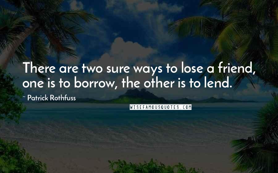 Patrick Rothfuss Quotes: There are two sure ways to lose a friend, one is to borrow, the other is to lend.