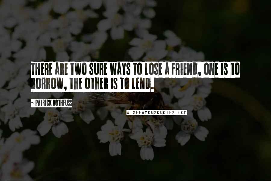 Patrick Rothfuss Quotes: There are two sure ways to lose a friend, one is to borrow, the other is to lend.