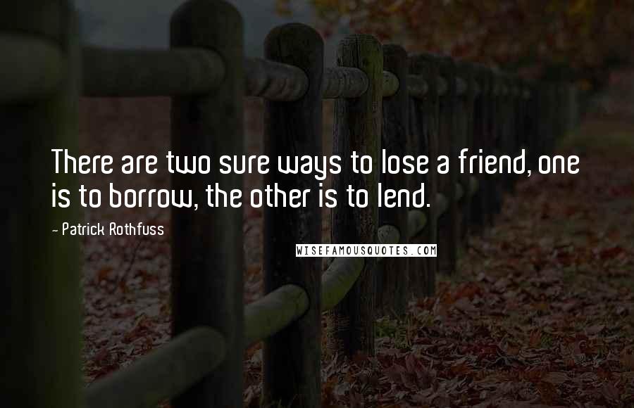 Patrick Rothfuss Quotes: There are two sure ways to lose a friend, one is to borrow, the other is to lend.