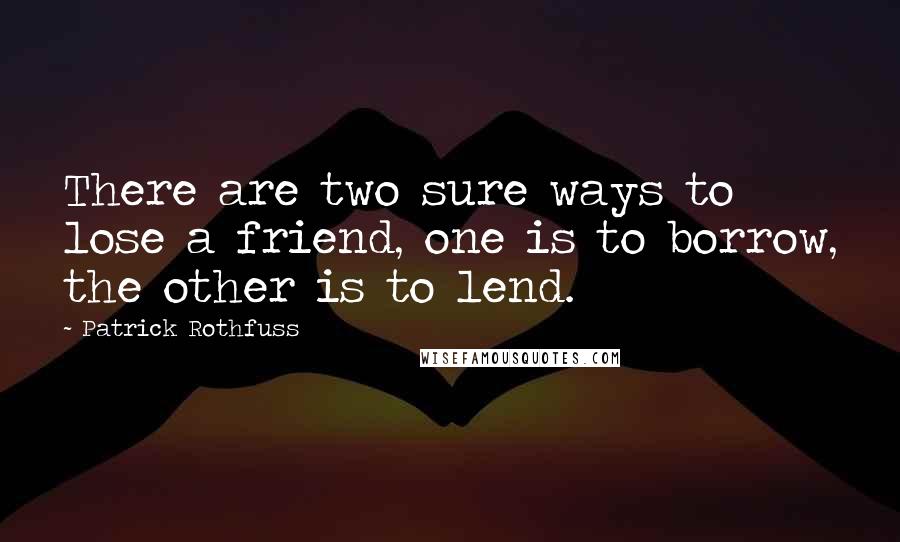 Patrick Rothfuss Quotes: There are two sure ways to lose a friend, one is to borrow, the other is to lend.