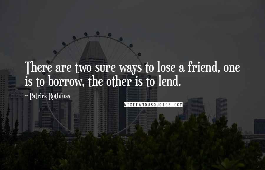 Patrick Rothfuss Quotes: There are two sure ways to lose a friend, one is to borrow, the other is to lend.