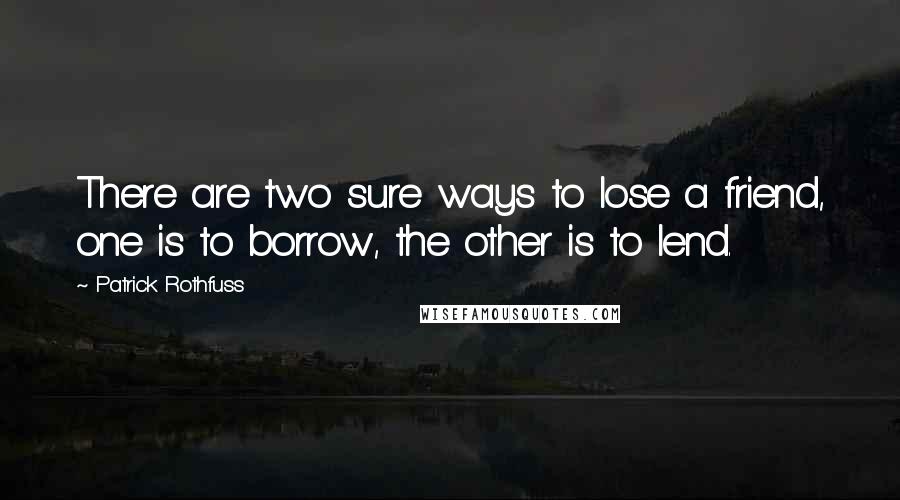 Patrick Rothfuss Quotes: There are two sure ways to lose a friend, one is to borrow, the other is to lend.