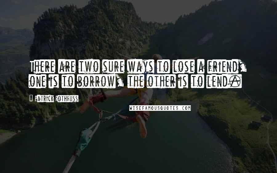 Patrick Rothfuss Quotes: There are two sure ways to lose a friend, one is to borrow, the other is to lend.