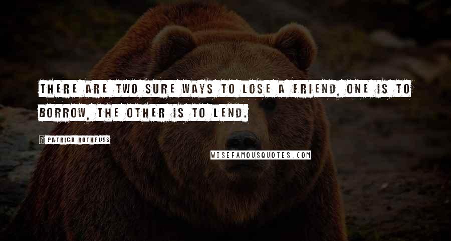 Patrick Rothfuss Quotes: There are two sure ways to lose a friend, one is to borrow, the other is to lend.