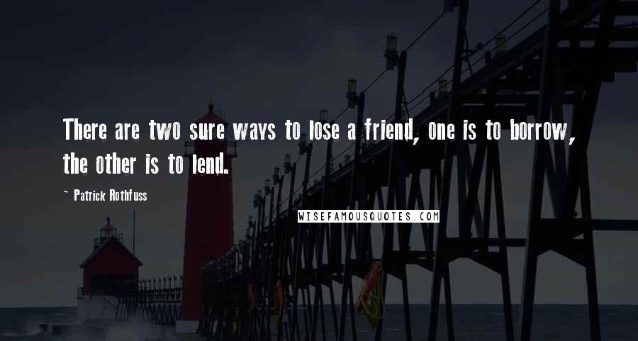 Patrick Rothfuss Quotes: There are two sure ways to lose a friend, one is to borrow, the other is to lend.