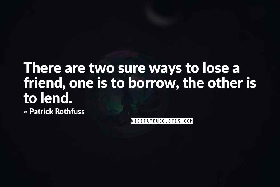 Patrick Rothfuss Quotes: There are two sure ways to lose a friend, one is to borrow, the other is to lend.