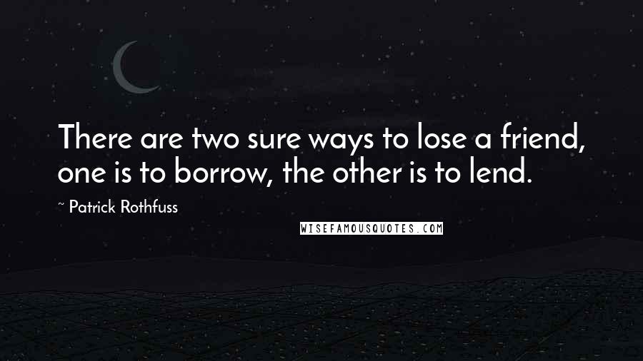 Patrick Rothfuss Quotes: There are two sure ways to lose a friend, one is to borrow, the other is to lend.