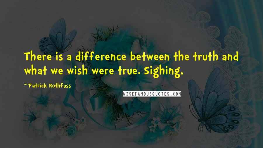 Patrick Rothfuss Quotes: There is a difference between the truth and what we wish were true. Sighing,