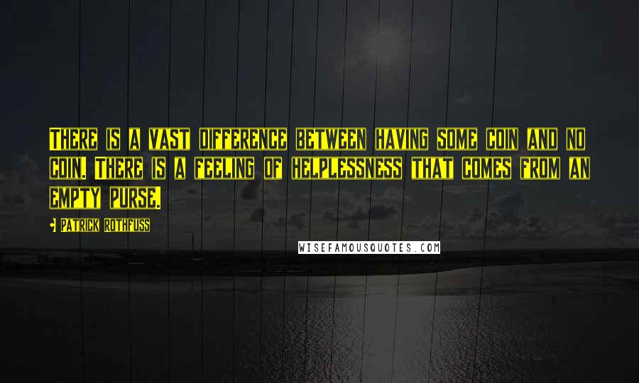 Patrick Rothfuss Quotes: There is a vast difference between having some coin and no coin. There is a feeling of helplessness that comes from an empty purse.