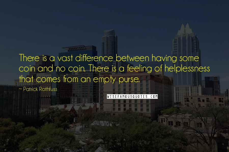 Patrick Rothfuss Quotes: There is a vast difference between having some coin and no coin. There is a feeling of helplessness that comes from an empty purse.