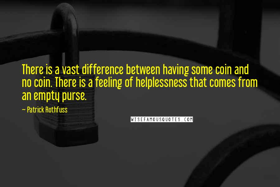 Patrick Rothfuss Quotes: There is a vast difference between having some coin and no coin. There is a feeling of helplessness that comes from an empty purse.