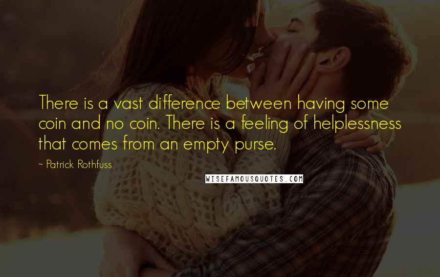 Patrick Rothfuss Quotes: There is a vast difference between having some coin and no coin. There is a feeling of helplessness that comes from an empty purse.