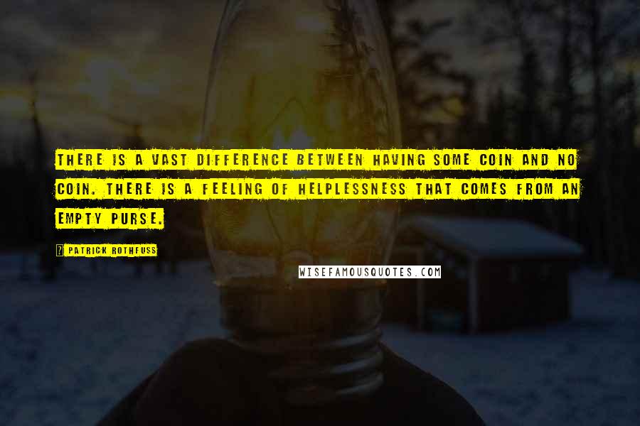 Patrick Rothfuss Quotes: There is a vast difference between having some coin and no coin. There is a feeling of helplessness that comes from an empty purse.