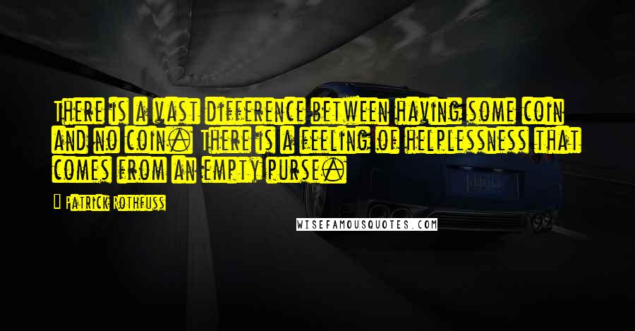 Patrick Rothfuss Quotes: There is a vast difference between having some coin and no coin. There is a feeling of helplessness that comes from an empty purse.