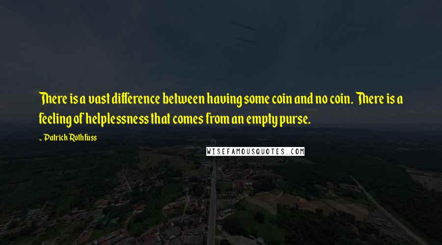 Patrick Rothfuss Quotes: There is a vast difference between having some coin and no coin. There is a feeling of helplessness that comes from an empty purse.