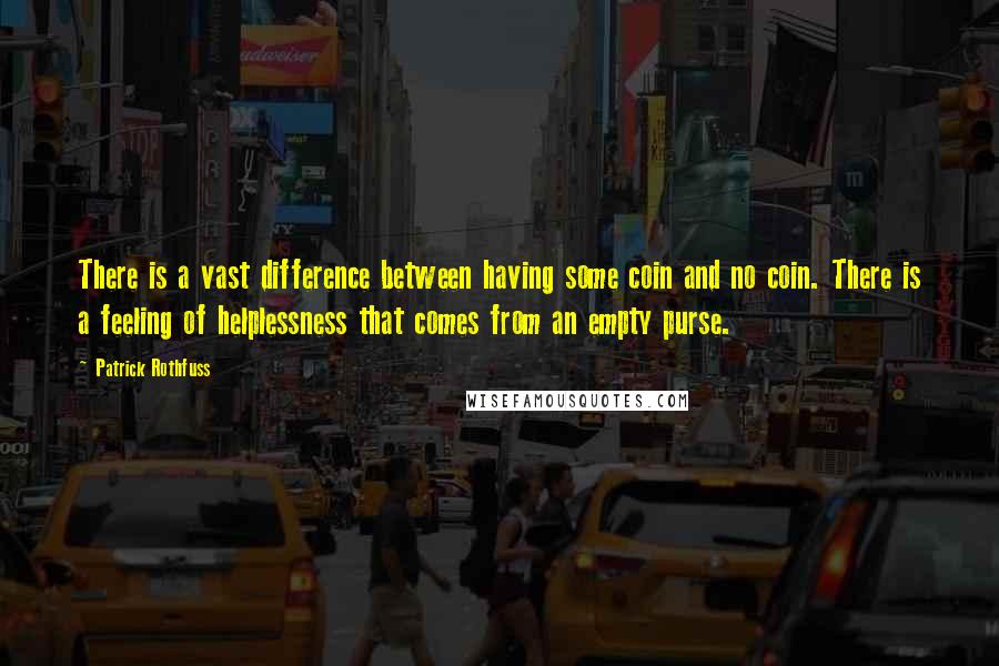 Patrick Rothfuss Quotes: There is a vast difference between having some coin and no coin. There is a feeling of helplessness that comes from an empty purse.