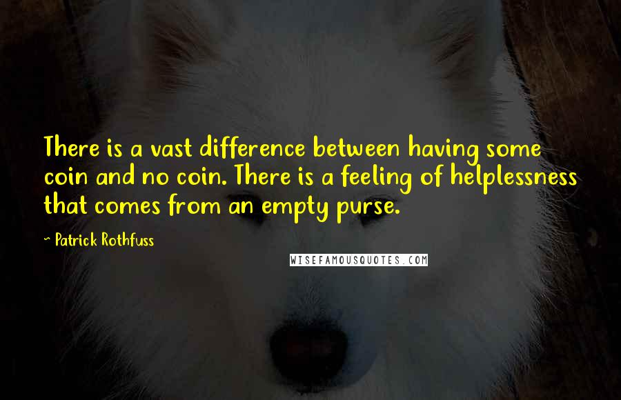 Patrick Rothfuss Quotes: There is a vast difference between having some coin and no coin. There is a feeling of helplessness that comes from an empty purse.