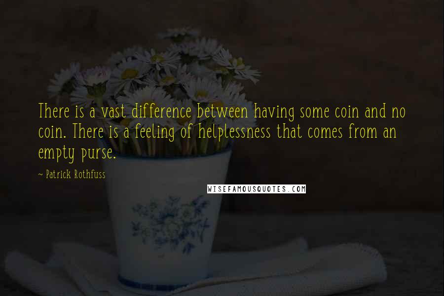 Patrick Rothfuss Quotes: There is a vast difference between having some coin and no coin. There is a feeling of helplessness that comes from an empty purse.