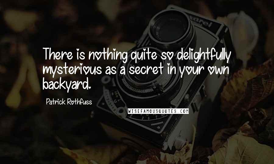 Patrick Rothfuss Quotes: There is nothing quite so delightfully mysterious as a secret in your own backyard.