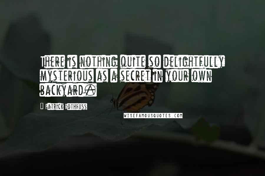 Patrick Rothfuss Quotes: There is nothing quite so delightfully mysterious as a secret in your own backyard.