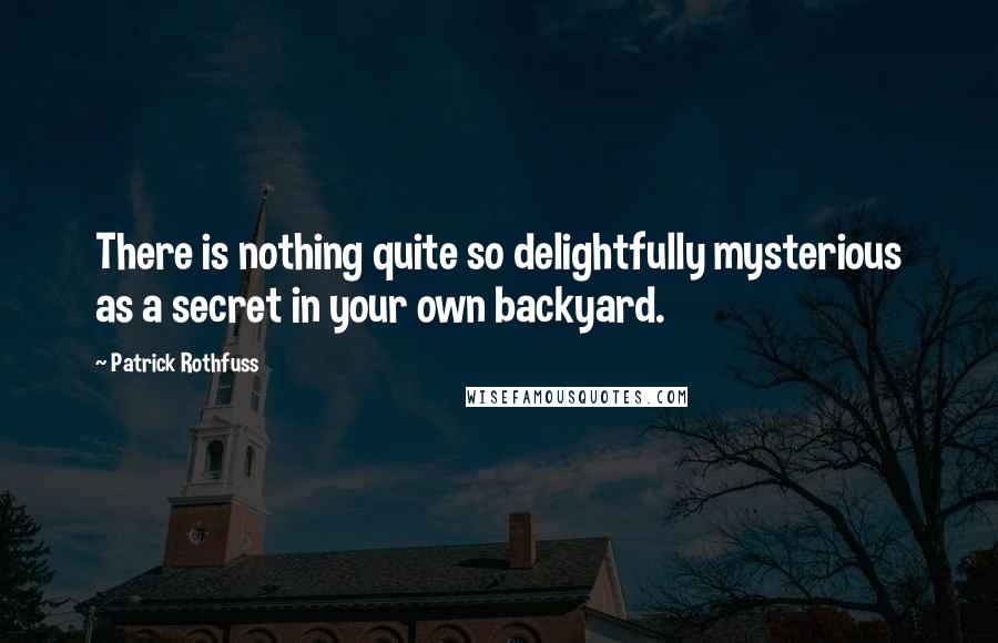 Patrick Rothfuss Quotes: There is nothing quite so delightfully mysterious as a secret in your own backyard.