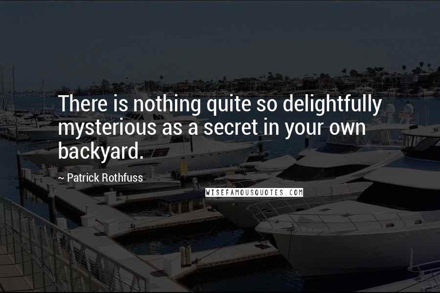 Patrick Rothfuss Quotes: There is nothing quite so delightfully mysterious as a secret in your own backyard.