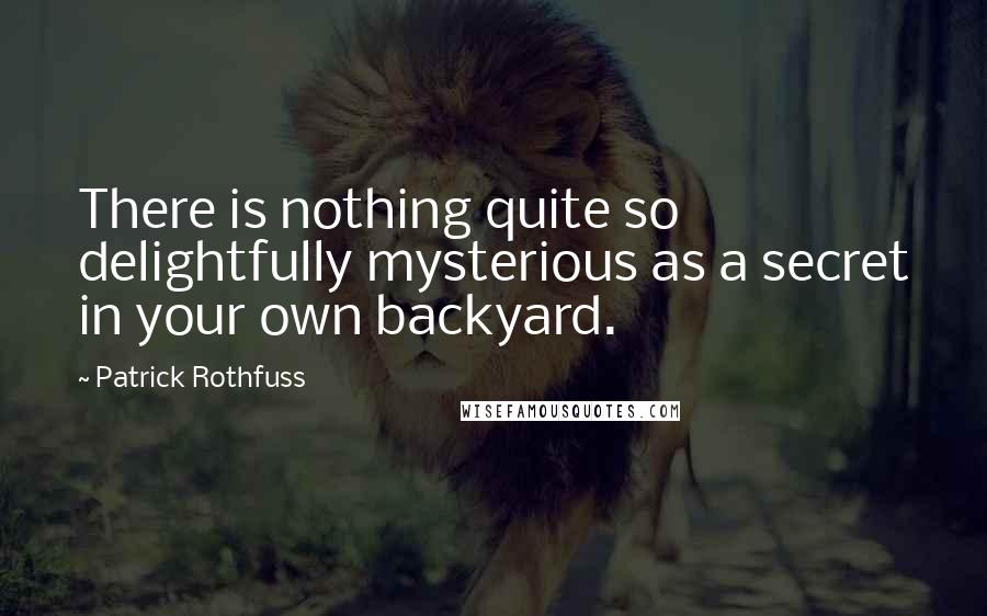 Patrick Rothfuss Quotes: There is nothing quite so delightfully mysterious as a secret in your own backyard.