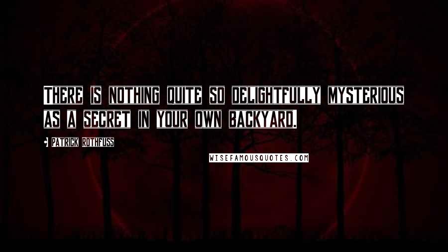 Patrick Rothfuss Quotes: There is nothing quite so delightfully mysterious as a secret in your own backyard.