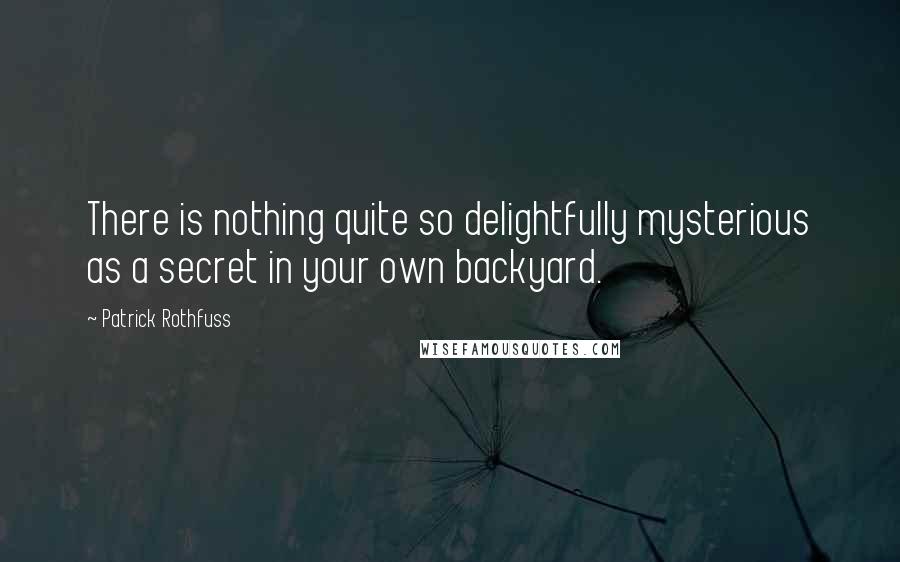 Patrick Rothfuss Quotes: There is nothing quite so delightfully mysterious as a secret in your own backyard.