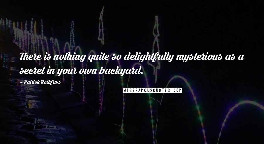 Patrick Rothfuss Quotes: There is nothing quite so delightfully mysterious as a secret in your own backyard.