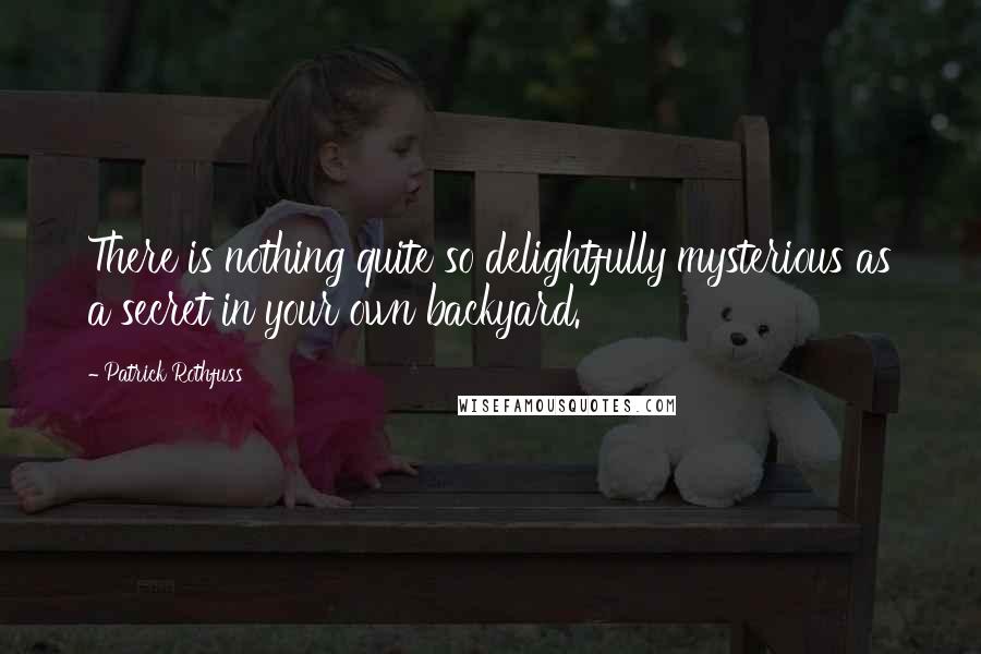Patrick Rothfuss Quotes: There is nothing quite so delightfully mysterious as a secret in your own backyard.