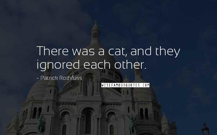 Patrick Rothfuss Quotes: There was a cat, and they ignored each other.