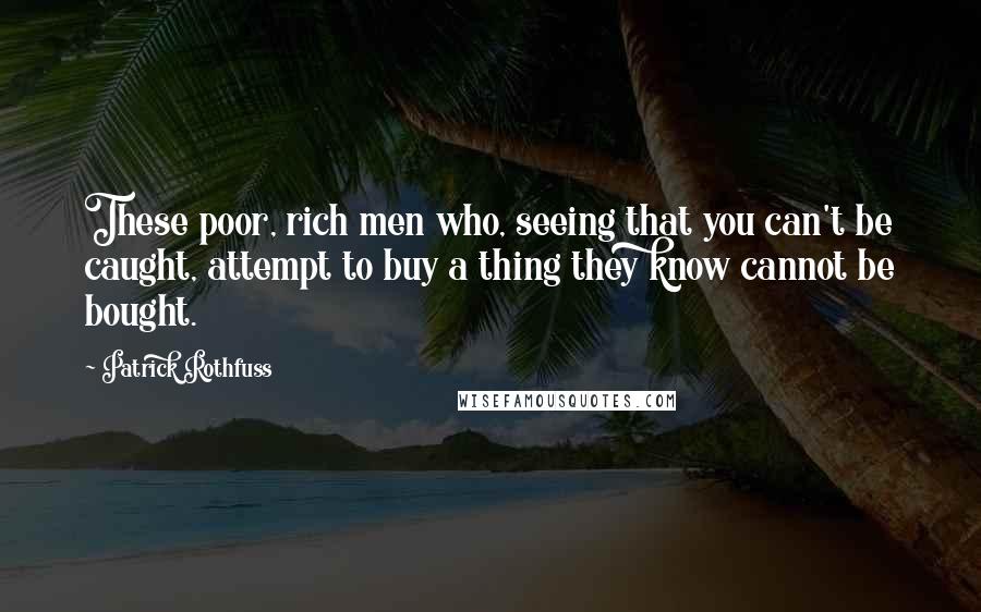 Patrick Rothfuss Quotes: These poor, rich men who, seeing that you can't be caught, attempt to buy a thing they know cannot be bought.