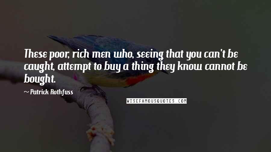 Patrick Rothfuss Quotes: These poor, rich men who, seeing that you can't be caught, attempt to buy a thing they know cannot be bought.