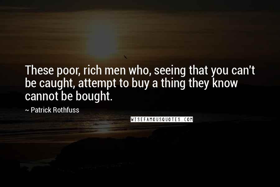 Patrick Rothfuss Quotes: These poor, rich men who, seeing that you can't be caught, attempt to buy a thing they know cannot be bought.